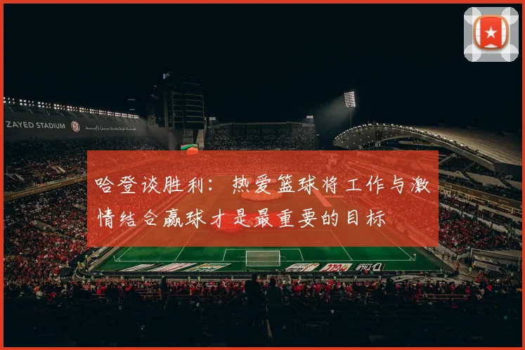 哈登谈胜利：热爱篮球将工作与激情结合赢球才是最重要的目标