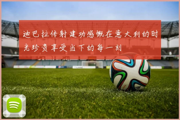 迪巴拉传射建功感慨在意大利的时光珍贵享受当下的每一刻