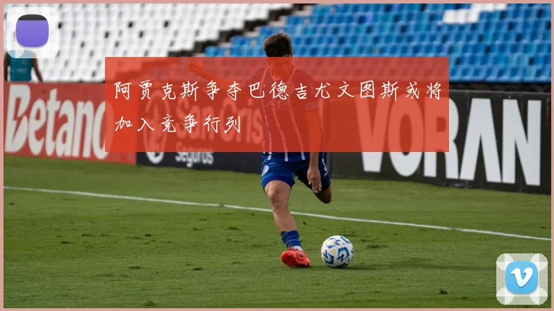 阿贾克斯争夺巴德吉尤文图斯或将加入竞争行列