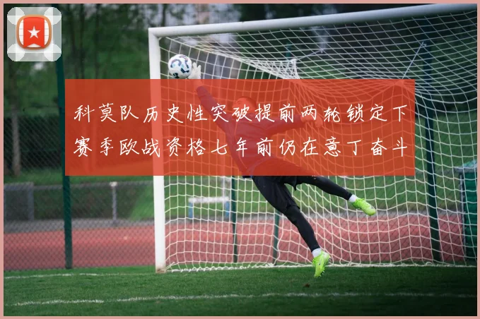 科莫队历史性突破提前两轮锁定下赛季欧战资格七年前仍在意丁奋斗