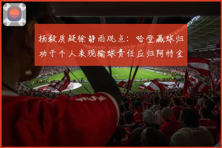 杨毅质疑徐静雨观点：哈登赢球归功于个人表现输球责任应归阿特金森教练
