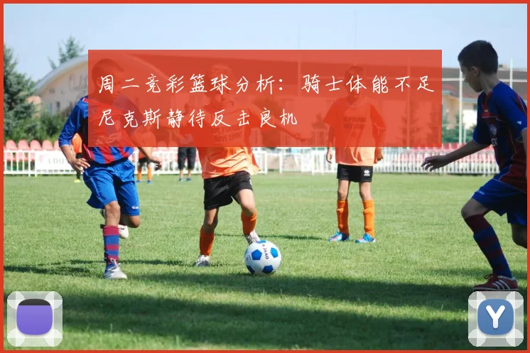 周二竞彩篮球分析：骑士体能不足尼克斯静待反击良机