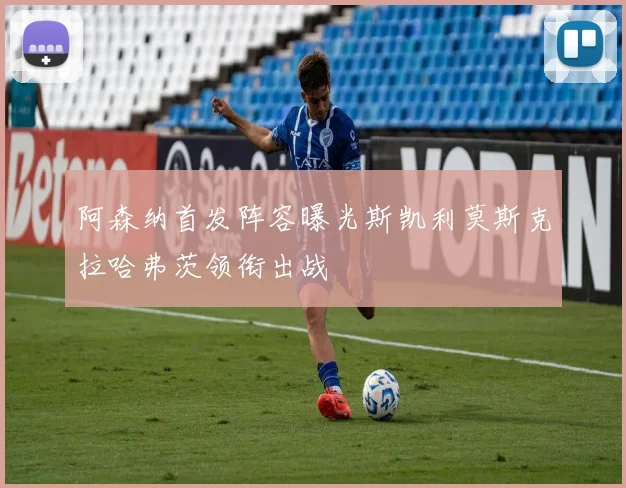 阿森纳首发阵容曝光斯凯利莫斯克拉哈弗茨领衔出战