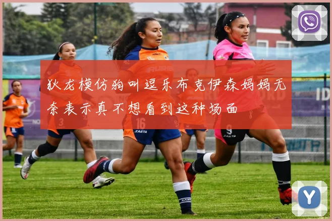 狄龙模仿狗叫逗乐布克伊森妈妈无奈表示真不想看到这种场面