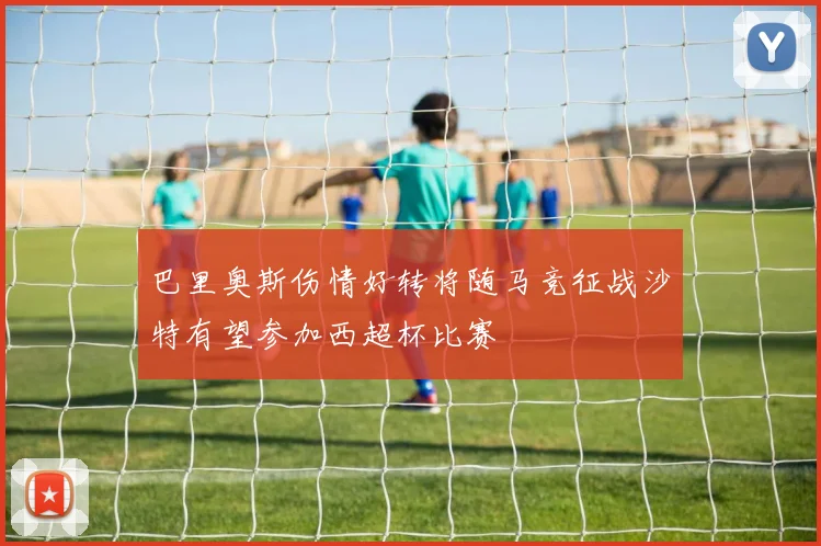 巴里奥斯伤情好转将随马竞征战沙特有望参加西超杯比赛