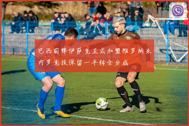 巴西前锋伊萨克正式加盟维罗纳米内罗竞技保留一半转会分成