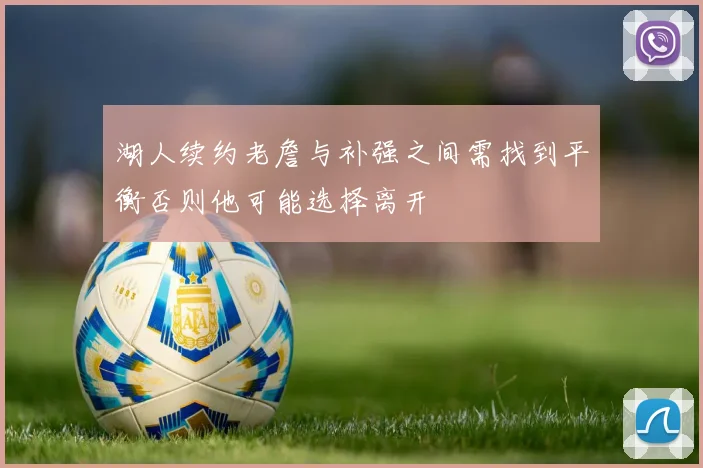 湖人续约老詹与补强之间需找到平衡否则他可能选择离开