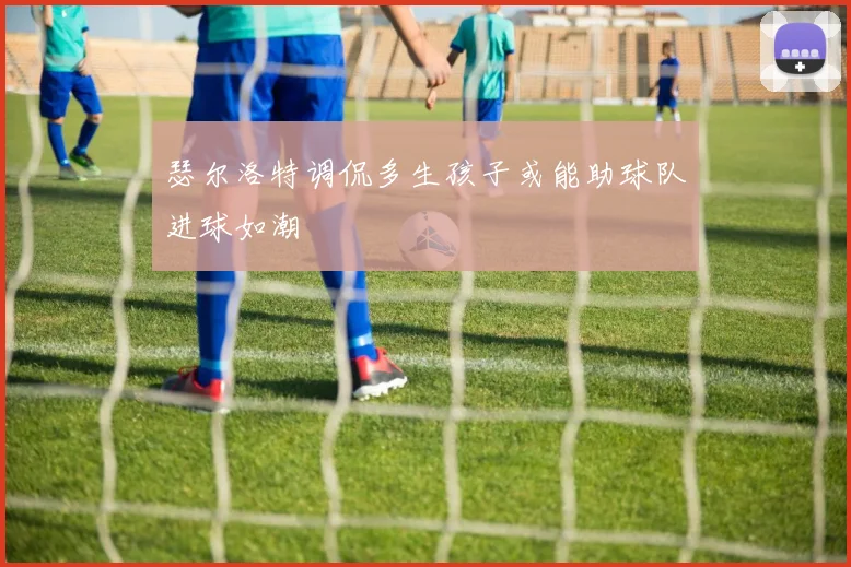 瑟尔洛特调侃多生孩子或能助球队进球如潮