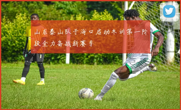 山东泰山队于海口启动冬训第一阶段全力备战新赛季