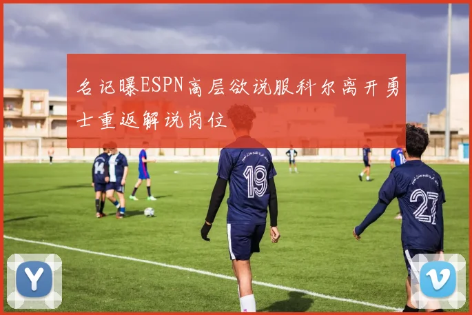 名记曝ESPN高层欲说服科尔离开勇士重返解说岗位