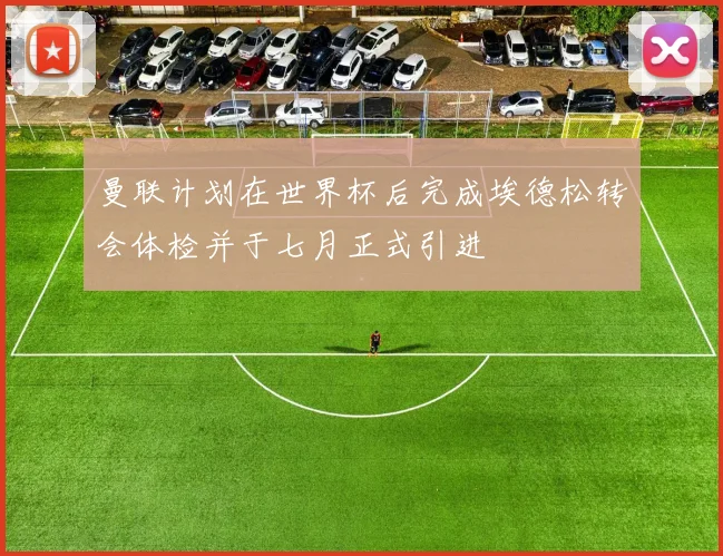 曼联计划在世界杯后完成埃德松转会体检并于七月正式引进