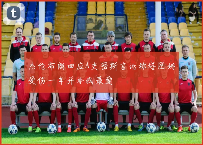 杰伦布朗回应A史密斯言论称塔图姆受伤一年并非我最爱