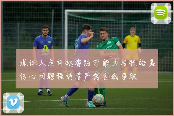 媒体人点评赵睿防守能力与张皓嘉信心问题强调尊严需自我争取