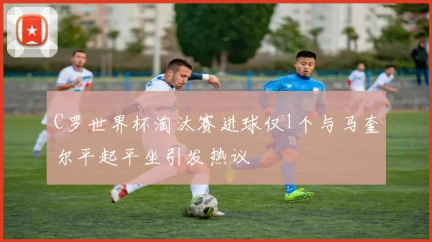 C罗世界杯淘汰赛进球仅1个与马奎尔平起平坐引发热议