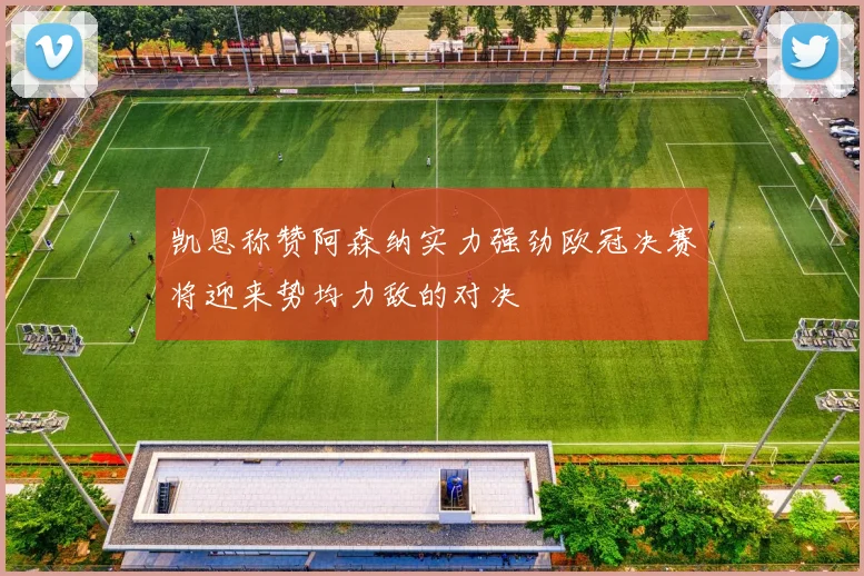 凯恩称赞阿森纳实力强劲欧冠决赛将迎来势均力敌的对决