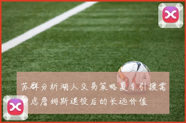 苏群分析湖人交易策略夏季引援需考虑詹姆斯退役后的长远价值