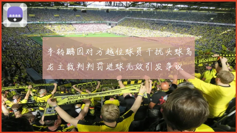 李钧鹏因对方越位球员干扰头球乌龙主裁判判罚进球无效引发争议