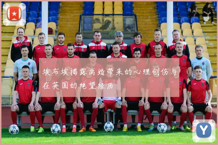 埃布埃揭露离婚带来的心理创伤与在英国的绝望经历